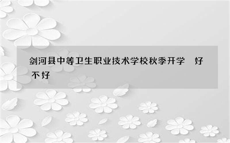 剑河县中等卫生职业技术学校秋季开学 好不好